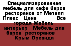 Специализированная мебель для кафе,баров,ресторанов от Металл Плекс › Цена ­ 5 000 - Все города Мебель, интерьер » Мебель для баров, ресторанов   . Крым,Ореанда